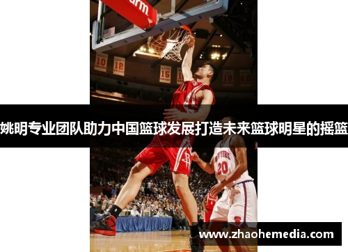 姚明专业团队助力中国篮球发展打造未来篮球明星的摇篮