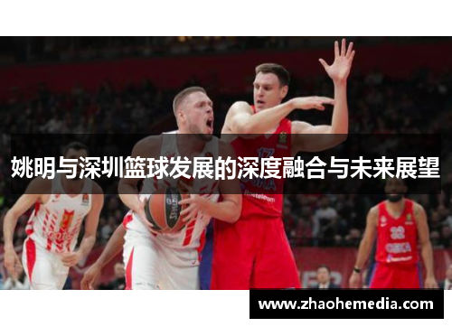 姚明与深圳篮球发展的深度融合与未来展望