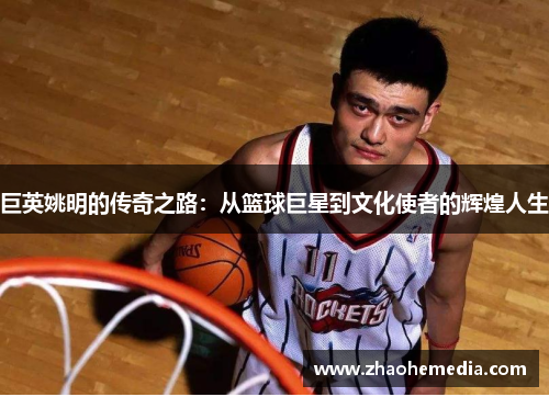 巨英姚明的传奇之路：从篮球巨星到文化使者的辉煌人生