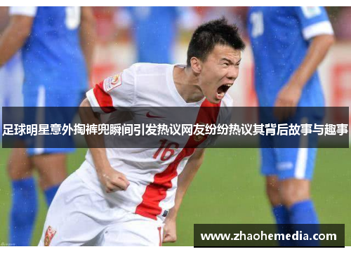 足球明星意外掏裤兜瞬间引发热议网友纷纷热议其背后故事与趣事