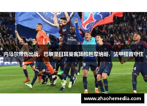 内马尔带伤出战，巴黎圣日耳曼客场险胜摩纳哥，法甲榜首守住