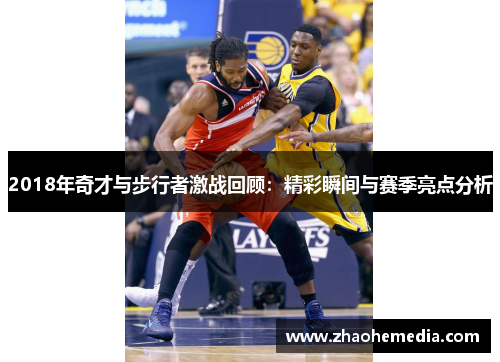 2018年奇才与步行者激战回顾：精彩瞬间与赛季亮点分析