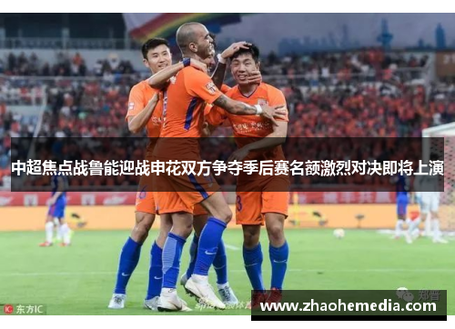 中超焦点战鲁能迎战申花双方争夺季后赛名额激烈对决即将上演