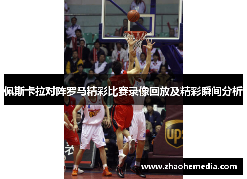 佩斯卡拉对阵罗马精彩比赛录像回放及精彩瞬间分析