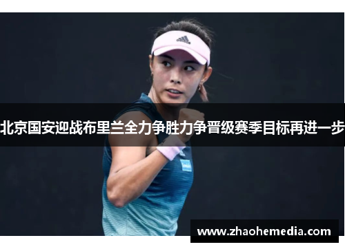 北京国安迎战布里兰全力争胜力争晋级赛季目标再进一步