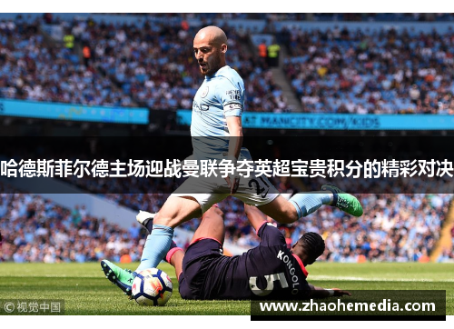 哈德斯菲尔德主场迎战曼联争夺英超宝贵积分的精彩对决