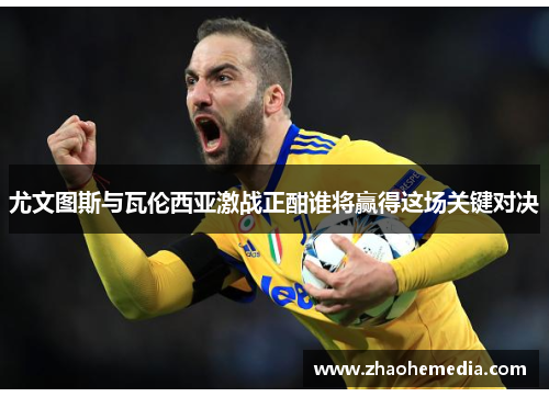 尤文图斯与瓦伦西亚激战正酣谁将赢得这场关键对决