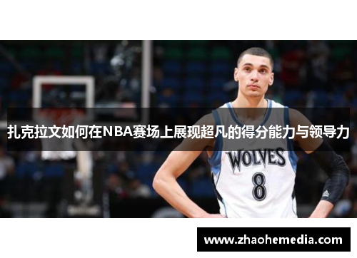 扎克拉文如何在NBA赛场上展现超凡的得分能力与领导力