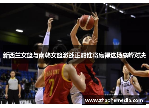 新西兰女篮与南韩女篮激战正酣谁将赢得这场巅峰对决