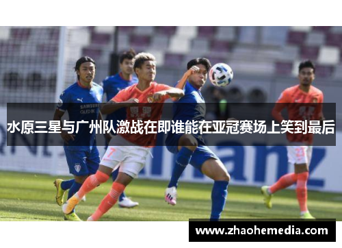 水原三星与广州队激战在即谁能在亚冠赛场上笑到最后