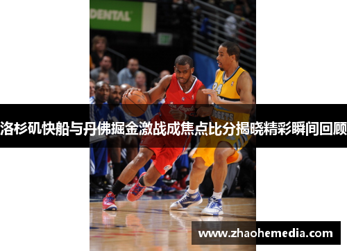 洛杉矶快船与丹佛掘金激战成焦点比分揭晓精彩瞬间回顾