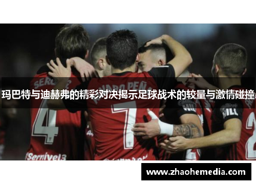 玛巴特与迪赫弗的精彩对决揭示足球战术的较量与激情碰撞