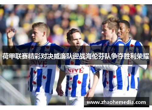 荷甲联赛精彩对决威廉队迎战海伦芬队争夺胜利荣耀